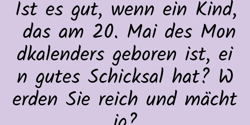 Ist es gut, wenn ein Kind, das am 20. Mai des Mondkalenders geboren ist, ein gutes Schicksal hat? Werden Sie reich und mächtig?