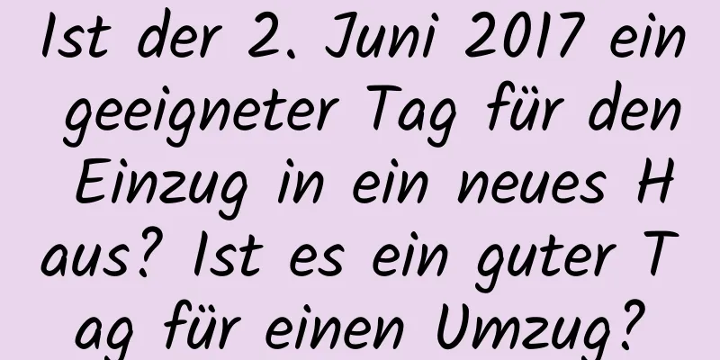 Ist der 2. Juni 2017 ein geeigneter Tag für den Einzug in ein neues Haus? Ist es ein guter Tag für einen Umzug?