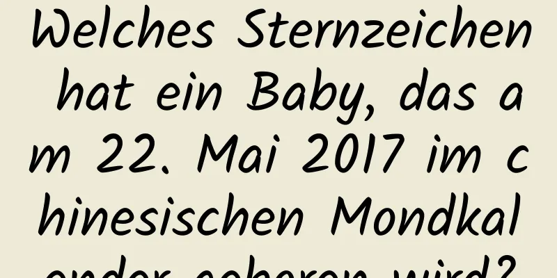 Welches Sternzeichen hat ein Baby, das am 22. Mai 2017 im chinesischen Mondkalender geboren wird?