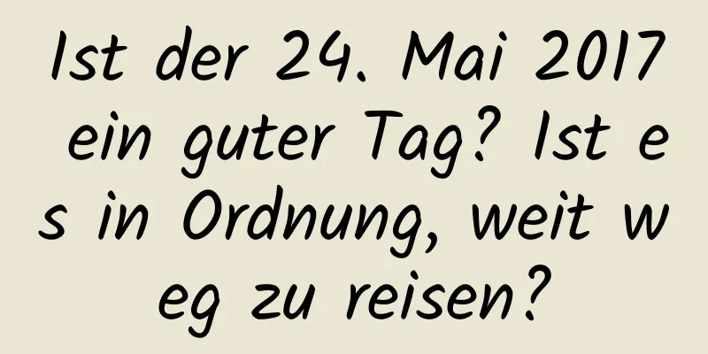 Ist der 24. Mai 2017 ein guter Tag? Ist es in Ordnung, weit weg zu reisen?
