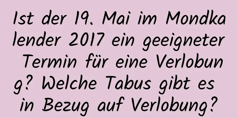 Ist der 19. Mai im Mondkalender 2017 ein geeigneter Termin für eine Verlobung? Welche Tabus gibt es in Bezug auf Verlobung?