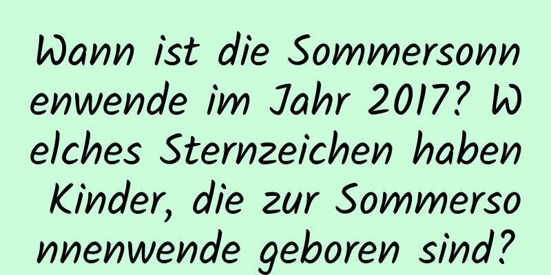 Wann ist die Sommersonnenwende im Jahr 2017? Welches Sternzeichen haben Kinder, die zur Sommersonnenwende geboren sind?