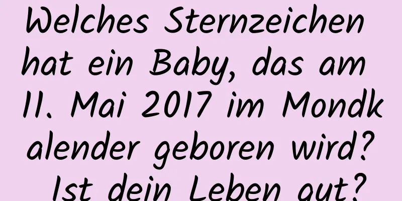 Welches Sternzeichen hat ein Baby, das am 11. Mai 2017 im Mondkalender geboren wird? Ist dein Leben gut?