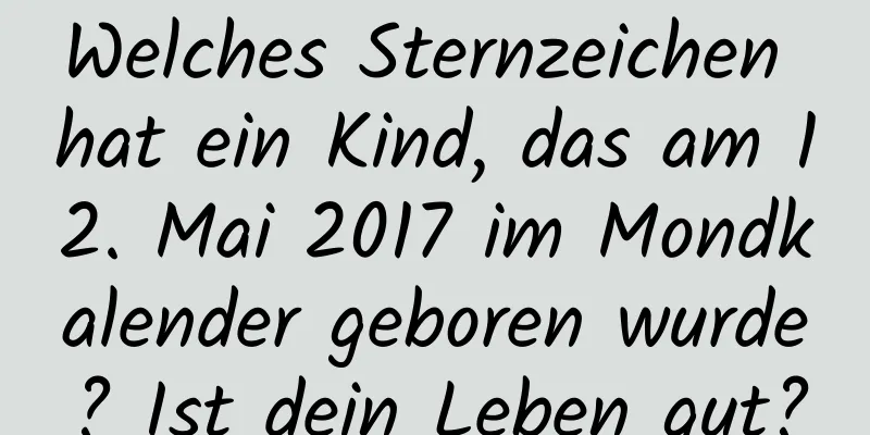 Welches Sternzeichen hat ein Kind, das am 12. Mai 2017 im Mondkalender geboren wurde? Ist dein Leben gut?