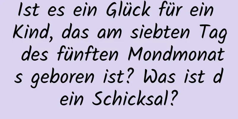 Ist es ein Glück für ein Kind, das am siebten Tag des fünften Mondmonats geboren ist? Was ist dein Schicksal?