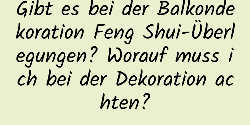 Gibt es bei der Balkondekoration Feng Shui-Überlegungen? Worauf muss ich bei der Dekoration achten?