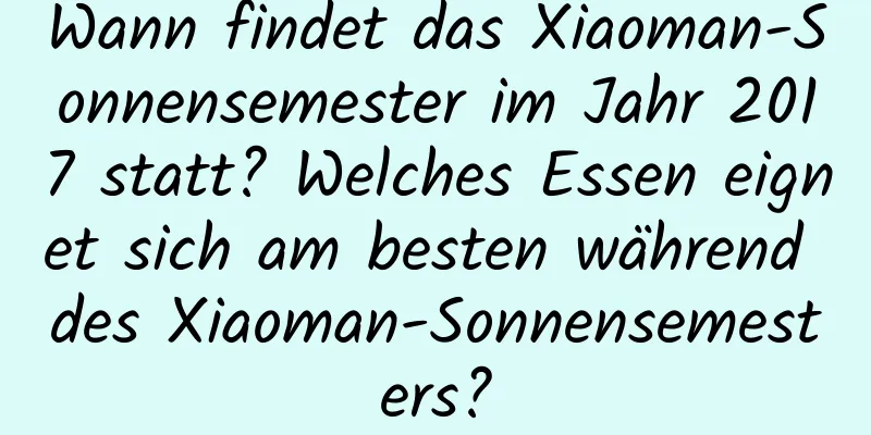 Wann findet das Xiaoman-Sonnensemester im Jahr 2017 statt? Welches Essen eignet sich am besten während des Xiaoman-Sonnensemesters?