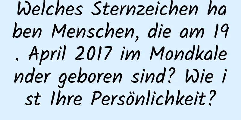 Welches Sternzeichen haben Menschen, die am 19. April 2017 im Mondkalender geboren sind? Wie ist Ihre Persönlichkeit?