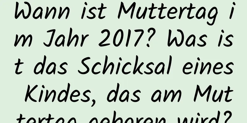 Wann ist Muttertag im Jahr 2017? Was ist das Schicksal eines Kindes, das am Muttertag geboren wird?