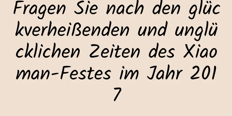 Fragen Sie nach den glückverheißenden und unglücklichen Zeiten des Xiaoman-Festes im Jahr 2017