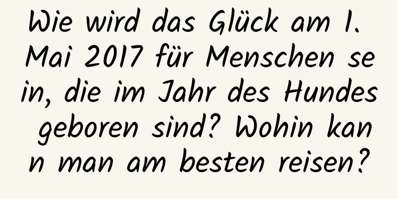 Wie wird das Glück am 1. Mai 2017 für Menschen sein, die im Jahr des Hundes geboren sind? Wohin kann man am besten reisen?