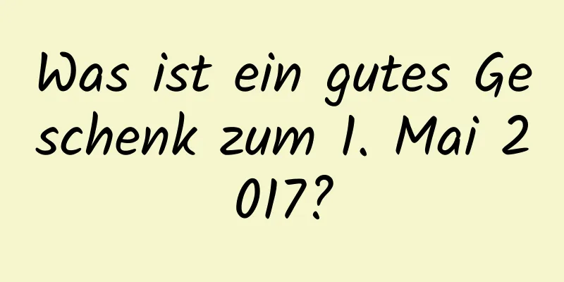 Was ist ein gutes Geschenk zum 1. Mai 2017?