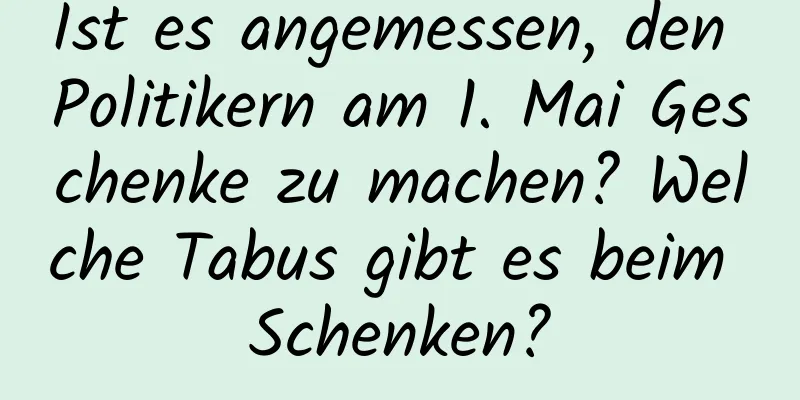 Ist es angemessen, den Politikern am 1. Mai Geschenke zu machen? Welche Tabus gibt es beim Schenken?