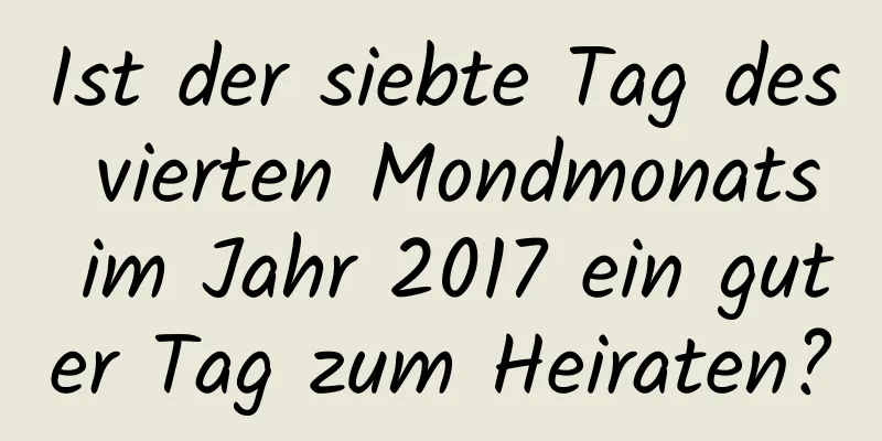 Ist der siebte Tag des vierten Mondmonats im Jahr 2017 ein guter Tag zum Heiraten?