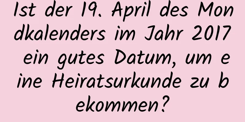 Ist der 19. April des Mondkalenders im Jahr 2017 ein gutes Datum, um eine Heiratsurkunde zu bekommen?