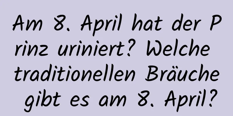 Am 8. April hat der Prinz uriniert? Welche traditionellen Bräuche gibt es am 8. April?