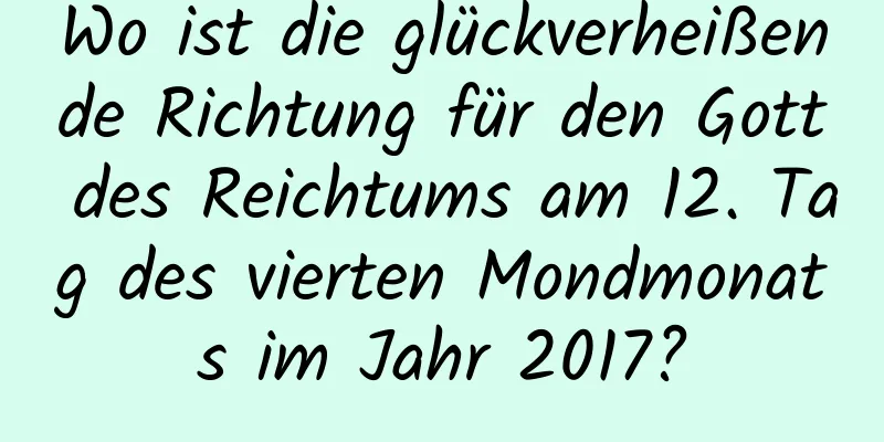 Wo ist die glückverheißende Richtung für den Gott des Reichtums am 12. Tag des vierten Mondmonats im Jahr 2017?