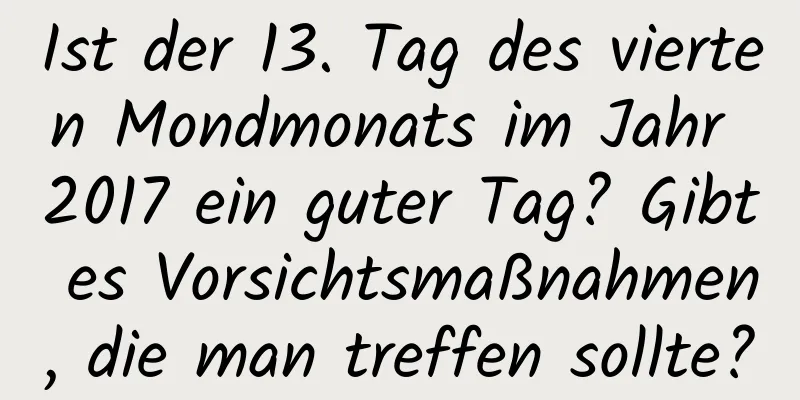 Ist der 13. Tag des vierten Mondmonats im Jahr 2017 ein guter Tag? Gibt es Vorsichtsmaßnahmen, die man treffen sollte?