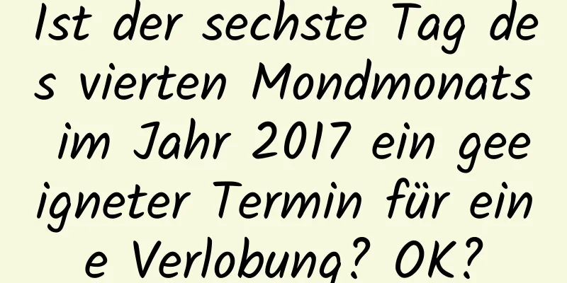 Ist der sechste Tag des vierten Mondmonats im Jahr 2017 ein geeigneter Termin für eine Verlobung? OK?