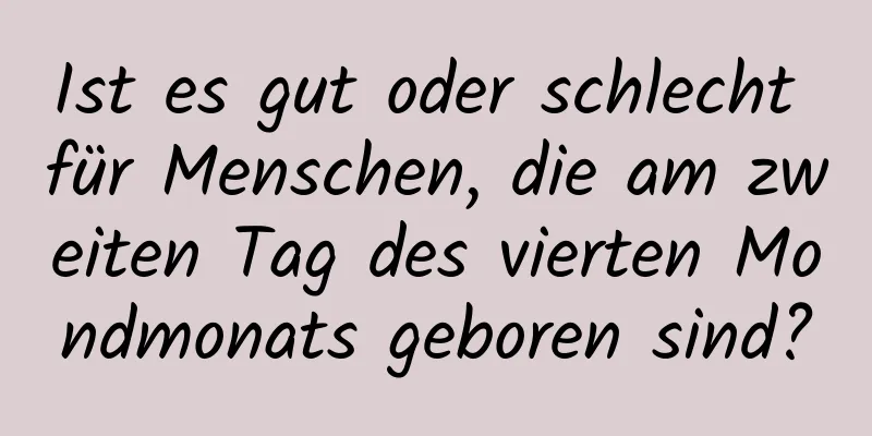 Ist es gut oder schlecht für Menschen, die am zweiten Tag des vierten Mondmonats geboren sind?