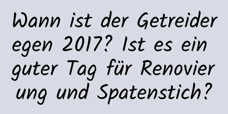 Wann ist der Getreideregen 2017? Ist es ein guter Tag für Renovierung und Spatenstich?