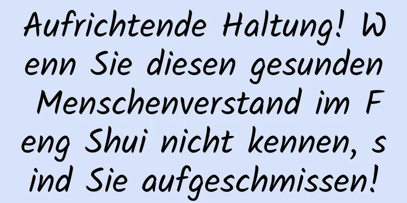 Aufrichtende Haltung! Wenn Sie diesen gesunden Menschenverstand im Feng Shui nicht kennen, sind Sie aufgeschmissen!