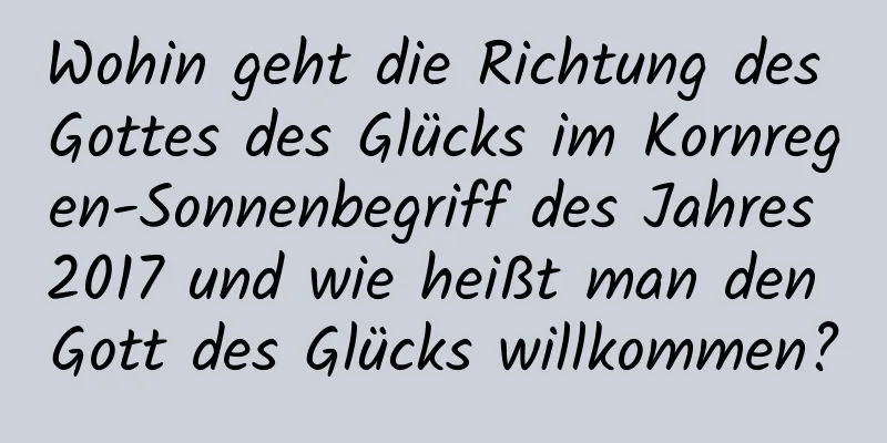 Wohin geht die Richtung des Gottes des Glücks im Kornregen-Sonnenbegriff des Jahres 2017 und wie heißt man den Gott des Glücks willkommen?