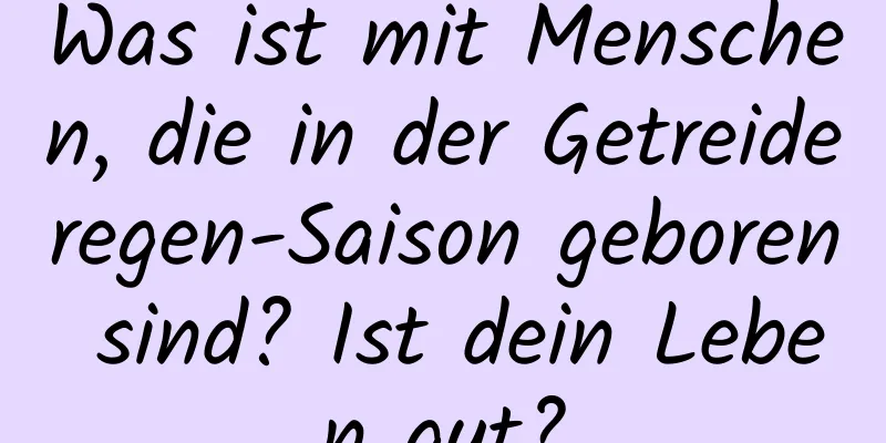 Was ist mit Menschen, die in der Getreideregen-Saison geboren sind? Ist dein Leben gut?