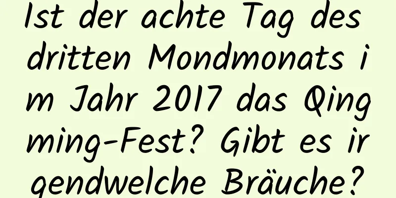 Ist der achte Tag des dritten Mondmonats im Jahr 2017 das Qingming-Fest? Gibt es irgendwelche Bräuche?