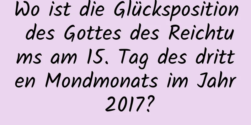 Wo ist die Glücksposition des Gottes des Reichtums am 15. Tag des dritten Mondmonats im Jahr 2017?
