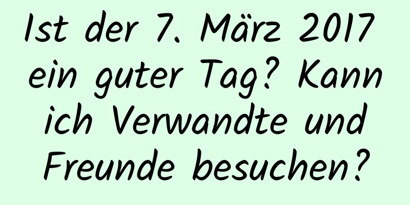 Ist der 7. März 2017 ein guter Tag? Kann ich Verwandte und Freunde besuchen?