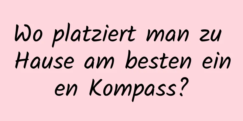 Wo platziert man zu Hause am besten einen Kompass?
