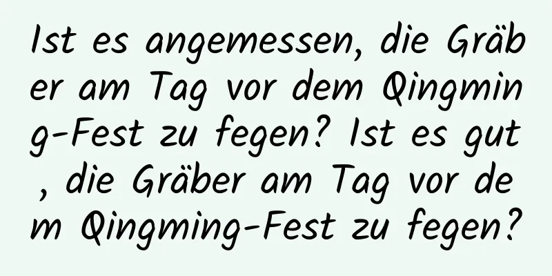 Ist es angemessen, die Gräber am Tag vor dem Qingming-Fest zu fegen? Ist es gut, die Gräber am Tag vor dem Qingming-Fest zu fegen?