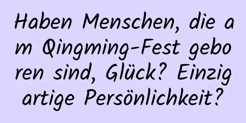 Haben Menschen, die am Qingming-Fest geboren sind, Glück? Einzigartige Persönlichkeit?