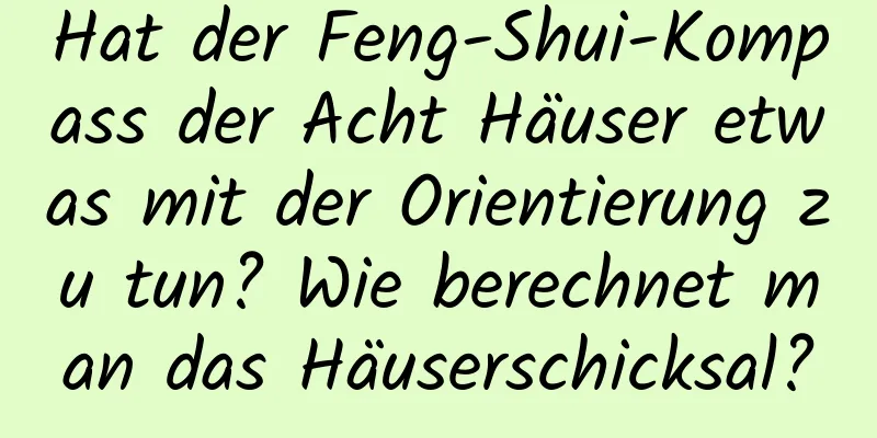 Hat der Feng-Shui-Kompass der Acht Häuser etwas mit der Orientierung zu tun? Wie berechnet man das Häuserschicksal?