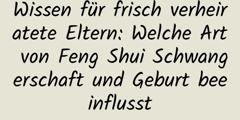 Wissen für frisch verheiratete Eltern: Welche Art von Feng Shui Schwangerschaft und Geburt beeinflusst