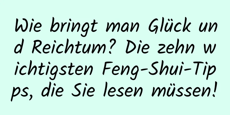 Wie bringt man Glück und Reichtum? Die zehn wichtigsten Feng-Shui-Tipps, die Sie lesen müssen!