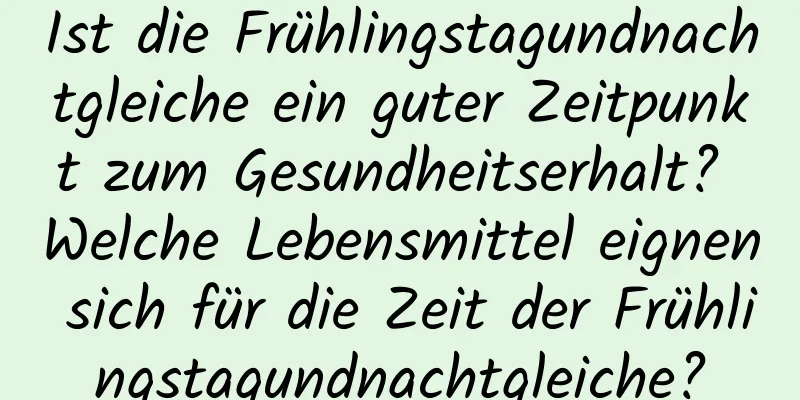 Ist die Frühlingstagundnachtgleiche ein guter Zeitpunkt zum Gesundheitserhalt? Welche Lebensmittel eignen sich für die Zeit der Frühlingstagundnachtgleiche?