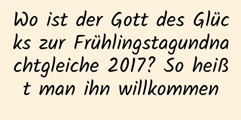 Wo ist der Gott des Glücks zur Frühlingstagundnachtgleiche 2017? So heißt man ihn willkommen
