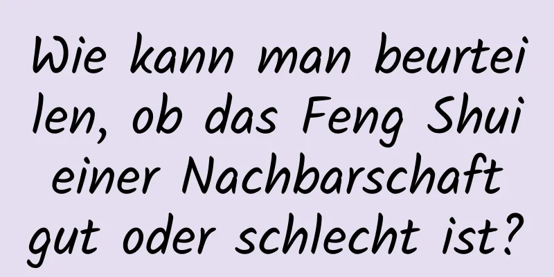 Wie kann man beurteilen, ob das Feng Shui einer Nachbarschaft gut oder schlecht ist?