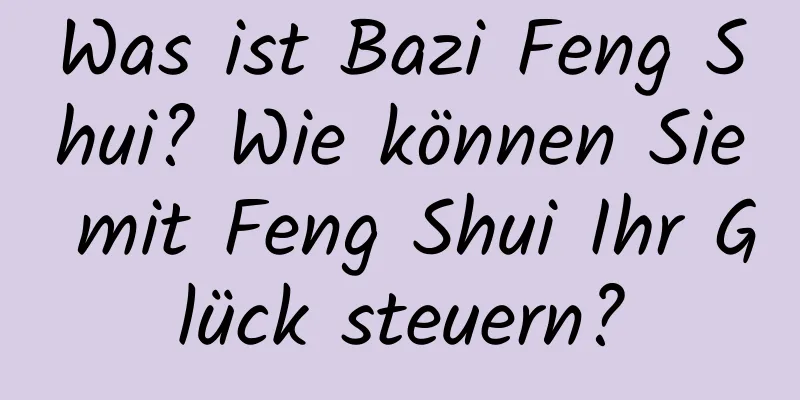 Was ist Bazi Feng Shui? Wie können Sie mit Feng Shui Ihr Glück steuern?