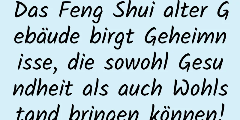 Das Feng Shui alter Gebäude birgt Geheimnisse, die sowohl Gesundheit als auch Wohlstand bringen können!