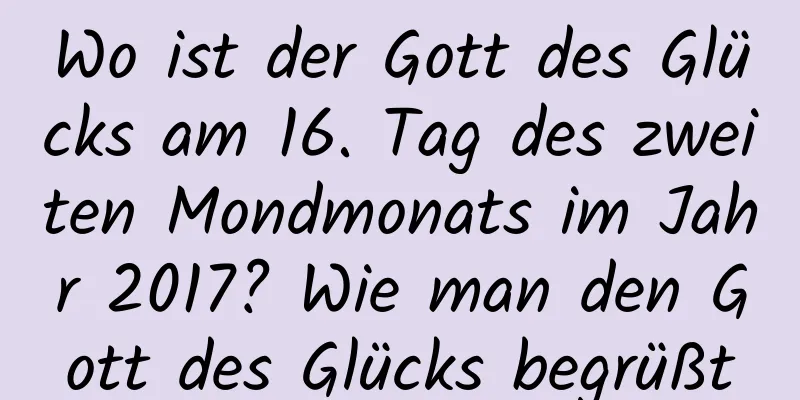 Wo ist der Gott des Glücks am 16. Tag des zweiten Mondmonats im Jahr 2017? Wie man den Gott des Glücks begrüßt
