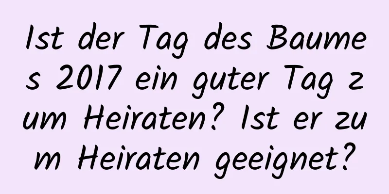 Ist der Tag des Baumes 2017 ein guter Tag zum Heiraten? Ist er zum Heiraten geeignet?
