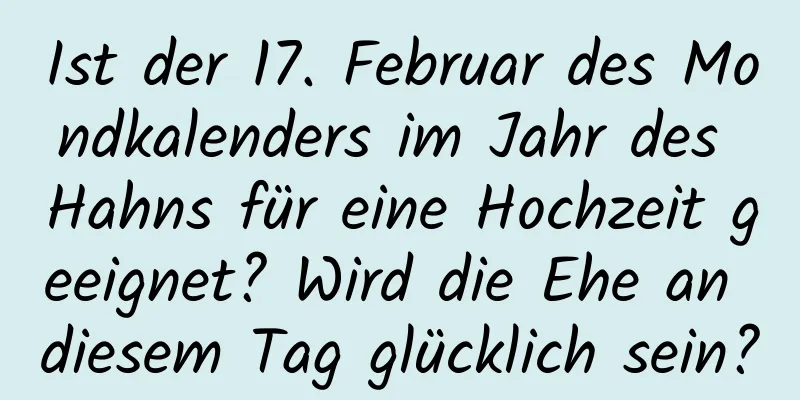 Ist der 17. Februar des Mondkalenders im Jahr des Hahns für eine Hochzeit geeignet? Wird die Ehe an diesem Tag glücklich sein?