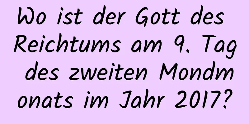 Wo ist der Gott des Reichtums am 9. Tag des zweiten Mondmonats im Jahr 2017?
