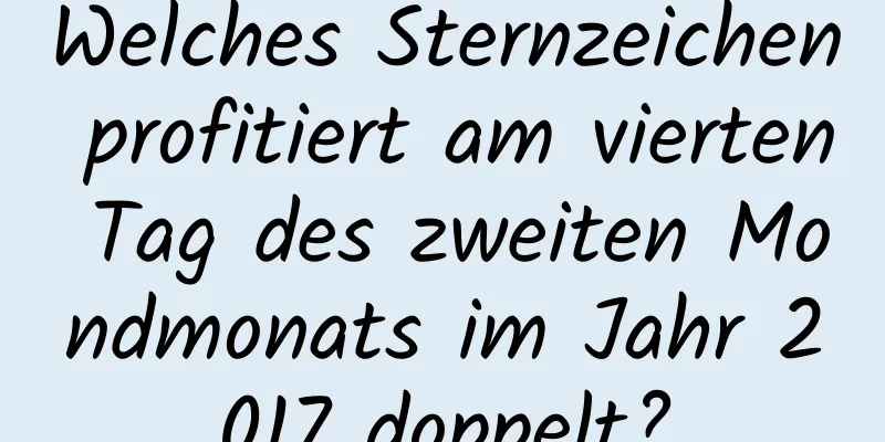 Welches Sternzeichen profitiert am vierten Tag des zweiten Mondmonats im Jahr 2017 doppelt?