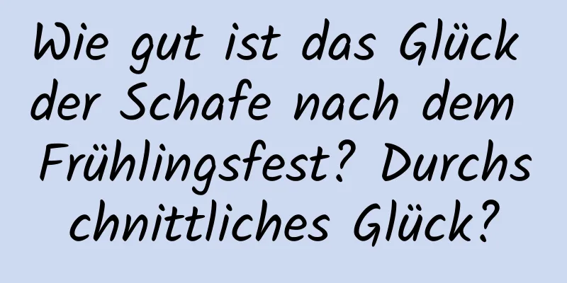 Wie gut ist das Glück der Schafe nach dem Frühlingsfest? Durchschnittliches Glück?