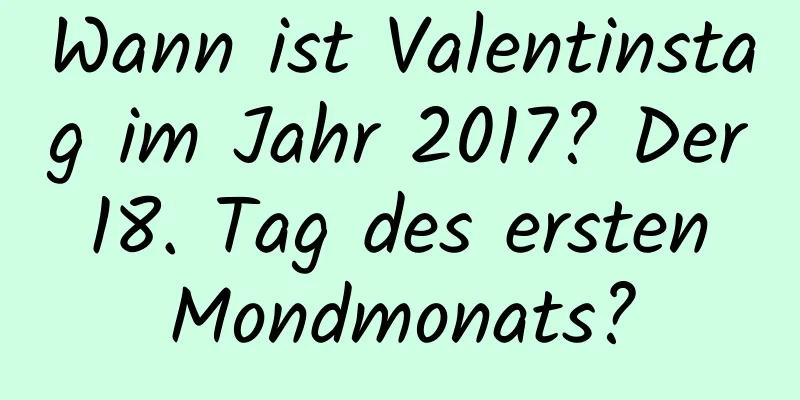 Wann ist Valentinstag im Jahr 2017? Der 18. Tag des ersten Mondmonats?