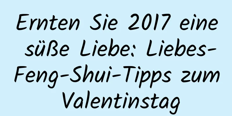 Ernten Sie 2017 eine süße Liebe: Liebes-Feng-Shui-Tipps zum Valentinstag